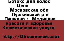 Ботокс для волос › Цена ­ 2 000 - Московская обл., Пушкинский р-н, Пушкино г. Медицина, красота и здоровье » Косметические услуги   